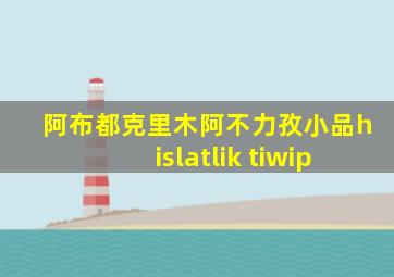 阿布都克里木阿不力孜小品hislatlik tiwip